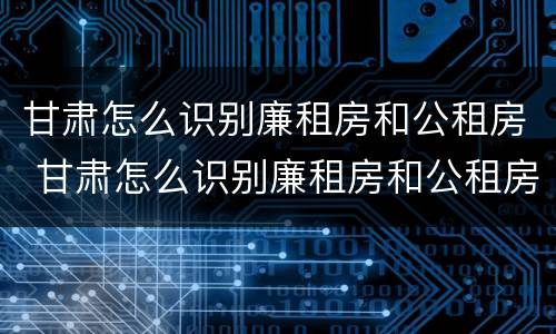 甘肃怎么识别廉租房和公租房 甘肃怎么识别廉租房和公租房呢