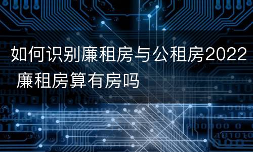 如何识别廉租房与公租房2022 廉租房算有房吗