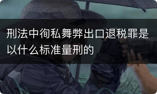 刑法中徇私舞弊出口退税罪是以什么标准量刑的