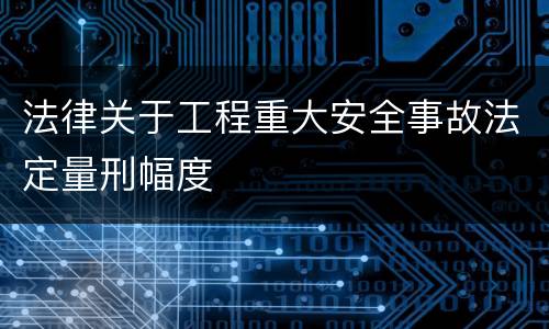 法律关于工程重大安全事故法定量刑幅度