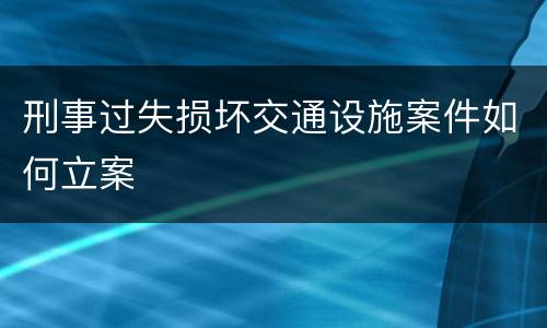 刑事过失损坏交通设施案件如何立案