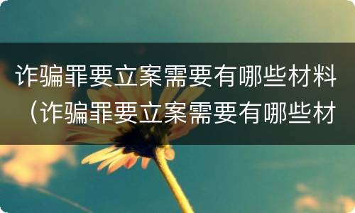 诈骗罪要立案需要有哪些材料（诈骗罪要立案需要有哪些材料才能立案）