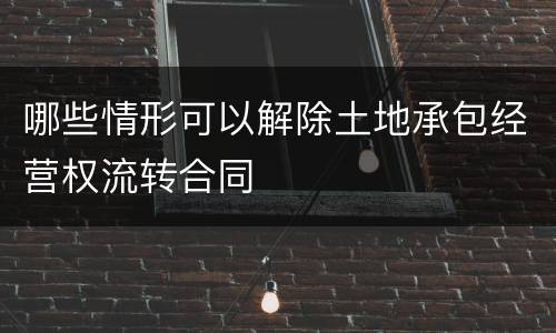 哪些情形可以解除土地承包经营权流转合同