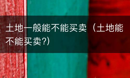 土地一般能不能买卖（土地能不能买卖?）