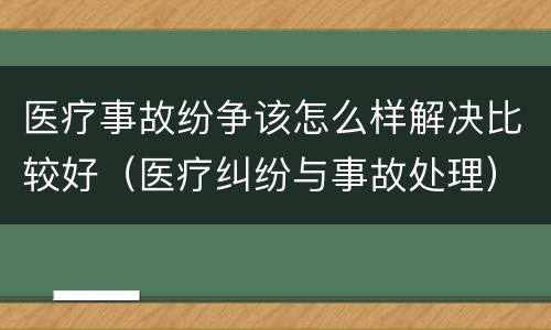 医疗事故纷争该怎么样解决比较好（医疗纠纷与事故处理）