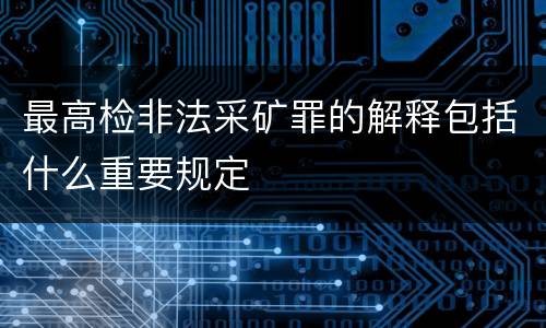 最高检非法采矿罪的解释包括什么重要规定