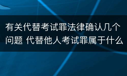 有关代替考试罪法律确认几个问题 代替他人考试罪属于什么类犯罪