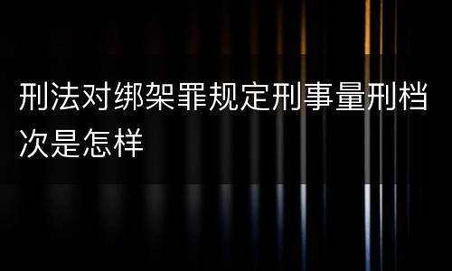 刑法对绑架罪规定刑事量刑档次是怎样