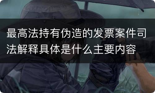 最高法持有伪造的发票案件司法解释具体是什么主要内容