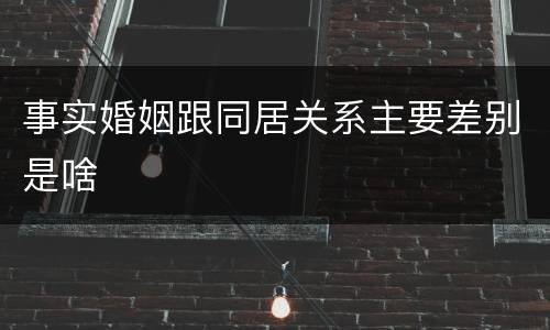 事实婚姻跟同居关系主要差别是啥