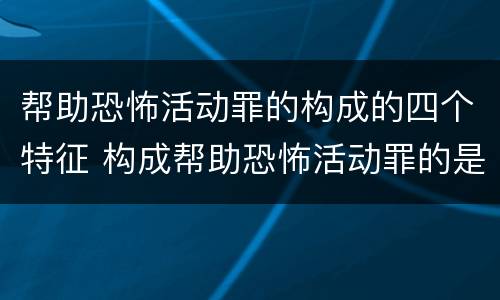 帮助恐怖活动罪的构成的四个特征 构成帮助恐怖活动罪的是