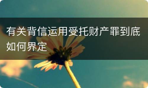 有关背信运用受托财产罪到底如何界定