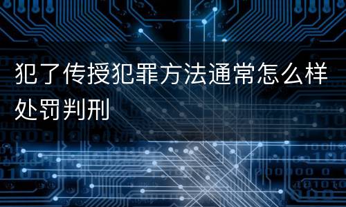犯了传授犯罪方法通常怎么样处罚判刑