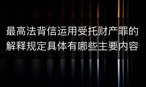 最高法背信运用受托财产罪的解释规定具体有哪些主要内容