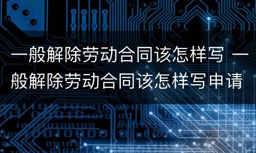 一般解除劳动合同该怎样写 一般解除劳动合同该怎样写申请书