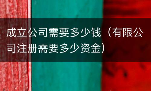 成立公司需要多少钱（有限公司注册需要多少资金）