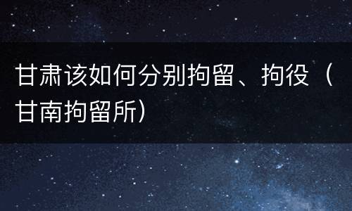 甘肃该如何分别拘留、拘役（甘南拘留所）