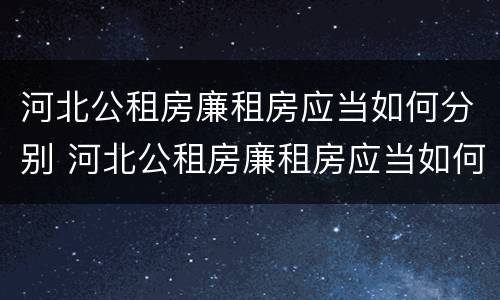 河北公租房廉租房应当如何分别 河北公租房廉租房应当如何分别管理
