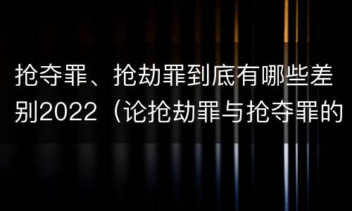 抢夺罪、抢劫罪到底有哪些差别2022（论抢劫罪与抢夺罪的界限）