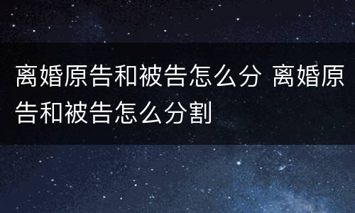 离婚原告和被告怎么分 离婚原告和被告怎么分割