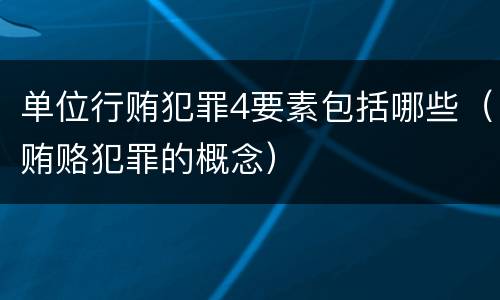 单位行贿犯罪4要素包括哪些（贿赂犯罪的概念）