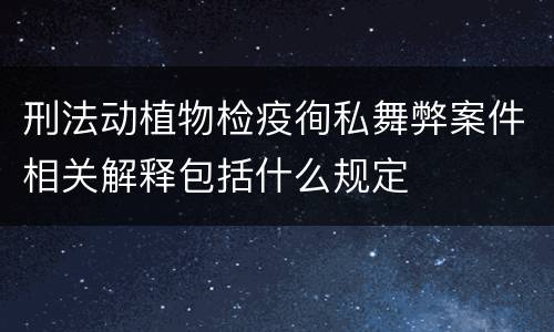 刑法动植物检疫徇私舞弊案件相关解释包括什么规定