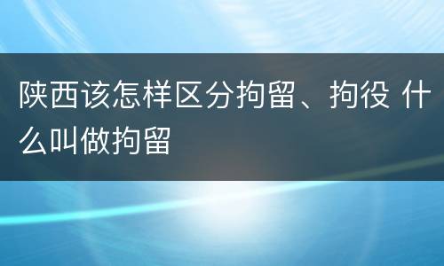 陕西该怎样区分拘留、拘役 什么叫做拘留