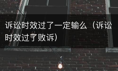 诉讼时效过了一定输么（诉讼时效过了败诉）