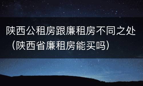 陕西公租房跟廉租房不同之处（陕西省廉租房能买吗）