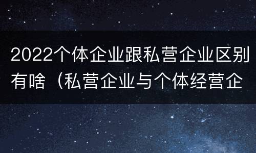 2022个体企业跟私营企业区别有啥（私营企业与个体经营企业的区别）