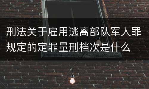 刑法关于雇用逃离部队军人罪规定的定罪量刑档次是什么