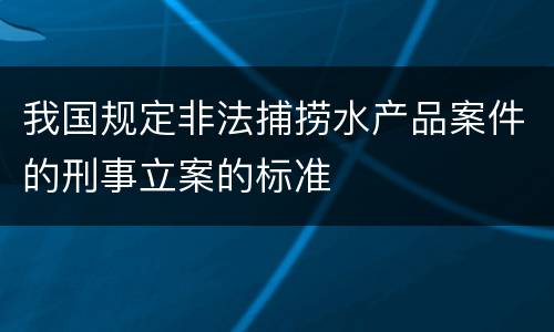 我国规定非法捕捞水产品案件的刑事立案的标准