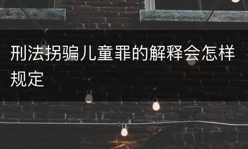 刑法拐骗儿童罪的解释会怎样规定