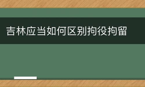 吉林应当如何区别拘役拘留