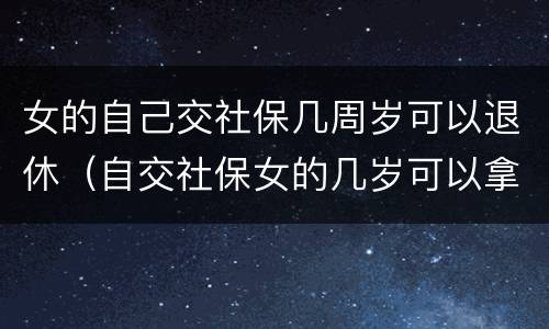 女的自己交社保几周岁可以退休（自交社保女的几岁可以拿退休金）