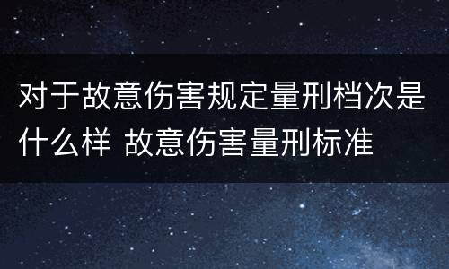 对于故意伤害规定量刑档次是什么样 故意伤害量刑标准