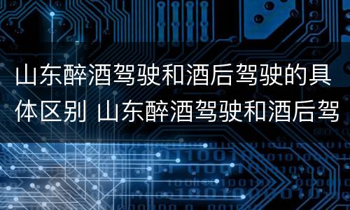 山东醉酒驾驶和酒后驾驶的具体区别 山东醉酒驾驶和酒后驾驶的具体区别是什么