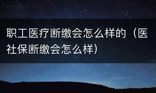 职工医疗断缴会怎么样的（医社保断缴会怎么样）