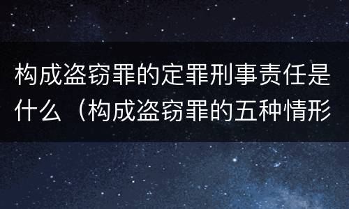 构成盗窃罪的定罪刑事责任是什么（构成盗窃罪的五种情形）
