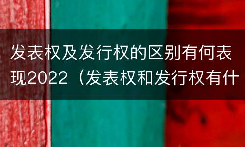 发表权及发行权的区别有何表现2022（发表权和发行权有什么区别）