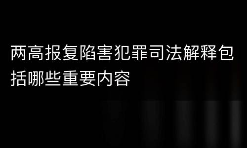 两高报复陷害犯罪司法解释包括哪些重要内容