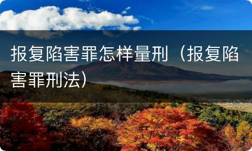 报复陷害罪怎样量刑（报复陷害罪刑法）