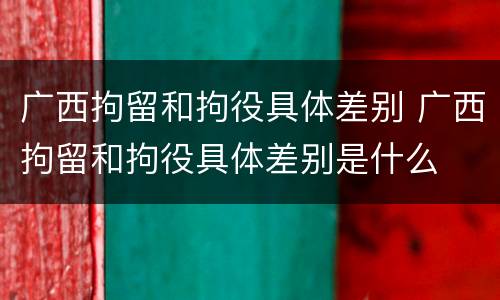 广西拘留和拘役具体差别 广西拘留和拘役具体差别是什么