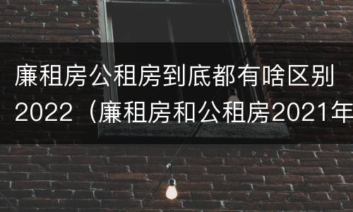 廉租房公租房到底都有啥区别2022（廉租房和公租房2021年最新通知）