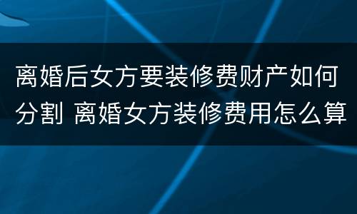 离婚后女方要装修费财产如何分割 离婚女方装修费用怎么算