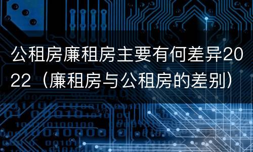 公租房廉租房主要有何差异2022（廉租房与公租房的差别）