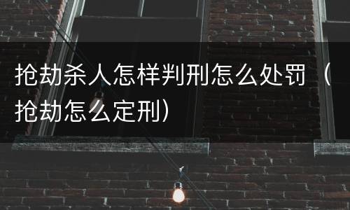 抢劫杀人怎样判刑怎么处罚（抢劫怎么定刑）