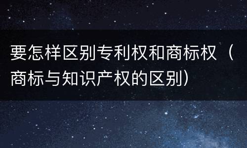 要怎样区别专利权和商标权（商标与知识产权的区别）