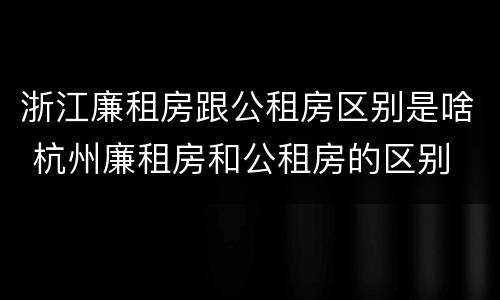 浙江廉租房跟公租房区别是啥 杭州廉租房和公租房的区别