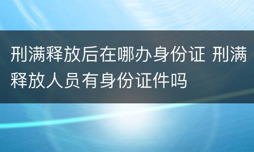 刑满释放后在哪办身份证 刑满释放人员有身份证件吗